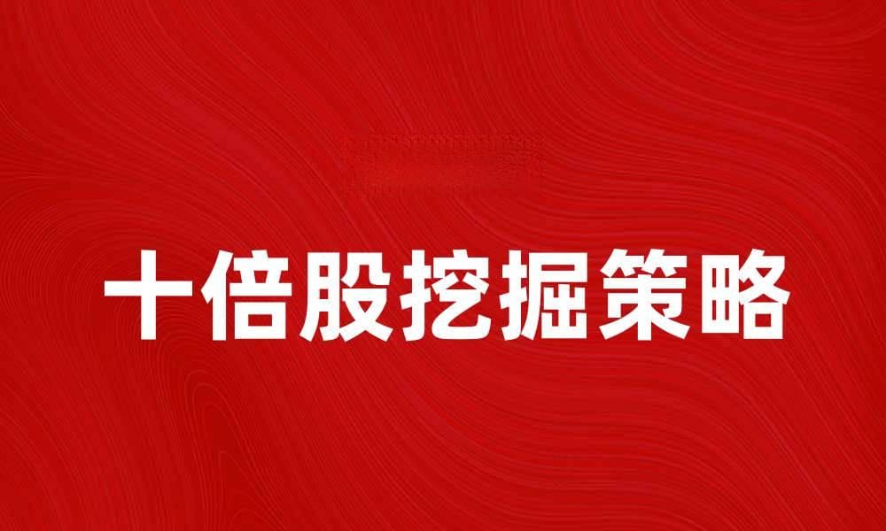 挖掘十倍股的潜力，投资者须知的策略与技巧