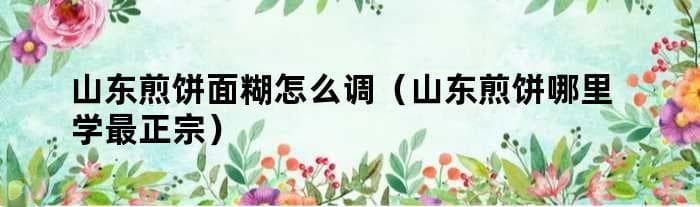 山东煎饼面糊怎么调（山东煎饼哪里学最正宗）