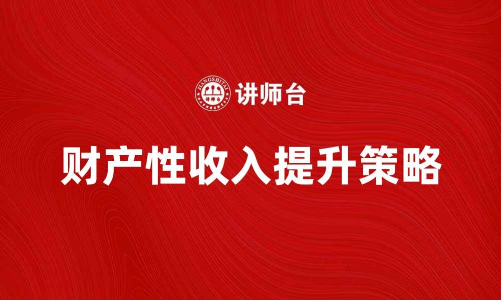 提升财产性收入的有效策略与方法解析