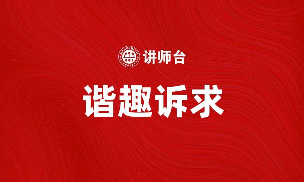 谐趣诉求：如何让内容更具吸引力与趣味性