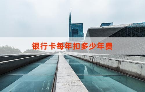 银行卡每年扣多少年费：详解各类银行卡的年费标准