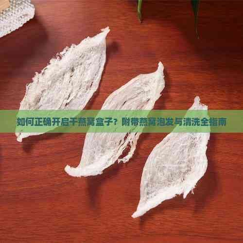 如何正确开启干燕窝盒子？附带燕窝泡发与清洗全指南