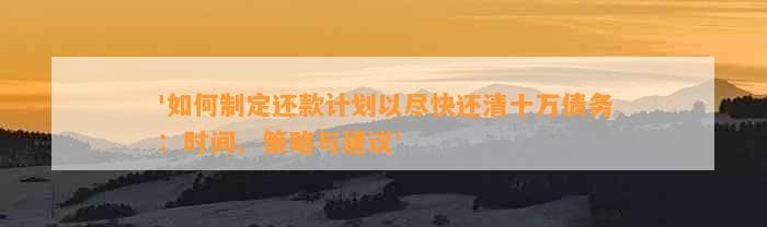 如何制定还款计划以尽快还清十万债务：时间、策略与建议