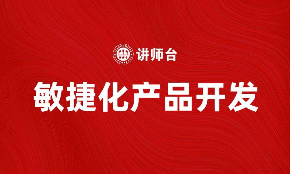 敏捷化产品开发助力企业快速响应市场变化