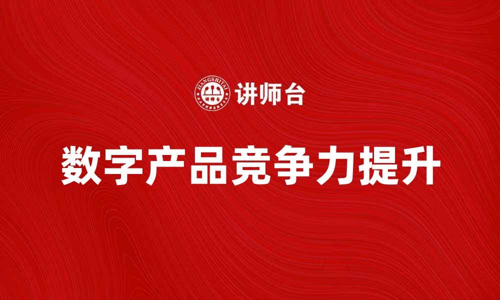 数字产品如何提升企业竞争力与用户体验