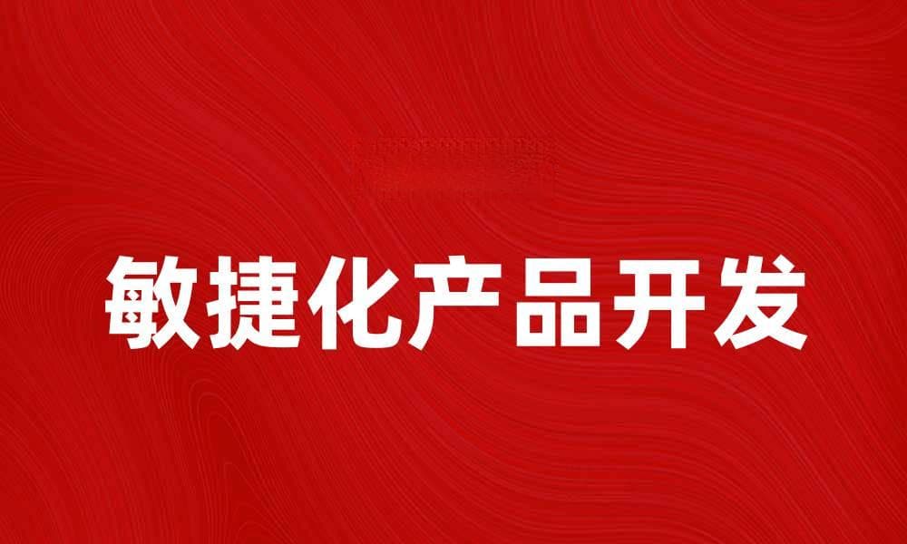 敏捷化产品开发如何提升团队效率与市场响应速度