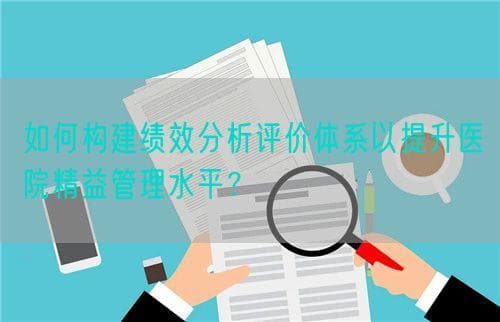 如何构建绩效分析评价体系以提升医院精益管理水平？