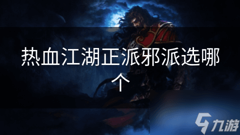 热血江湖正邪两派大揭秘：如何选择你的江湖之路？