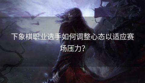 下象棋职业选手如何调整心态以适应赛场压力？