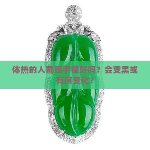 体热的人戴银手镯好吗？会变黑或有何变化？