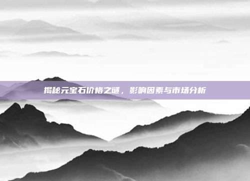 揭秘元宝石价格之谜，影响因素与市场分析