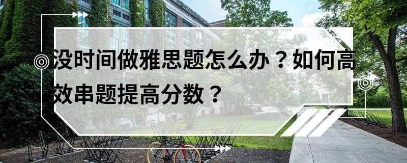 没时间做雅思题怎么办？如何高效串题提高分数？