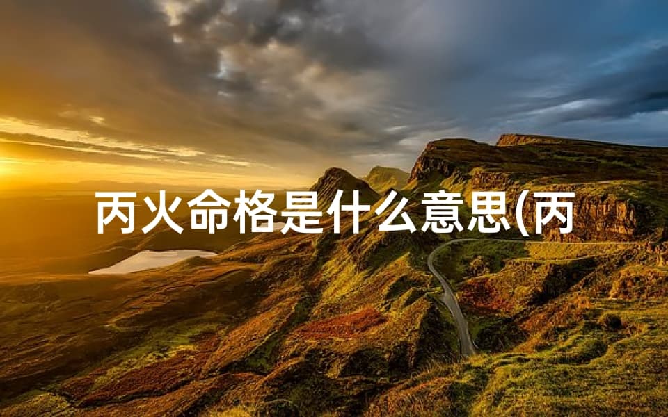丙火命格是什么意思？丙火命是好命还是苦命？
