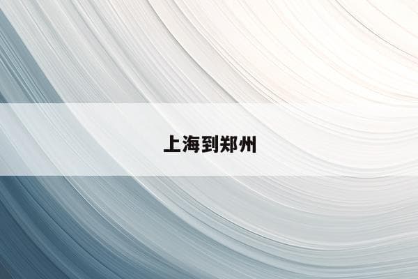上海到郑州交通指南：驾车、铁路、高铁全方位解析