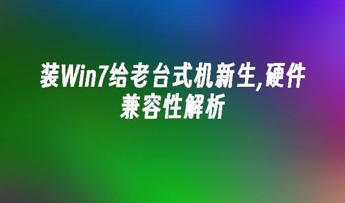 装Win7给老台式机新生,硬件兼容性解析