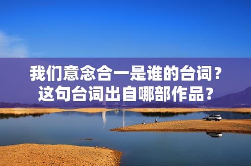 我们意念合一是谁的台词？这句台词出自哪部作品？