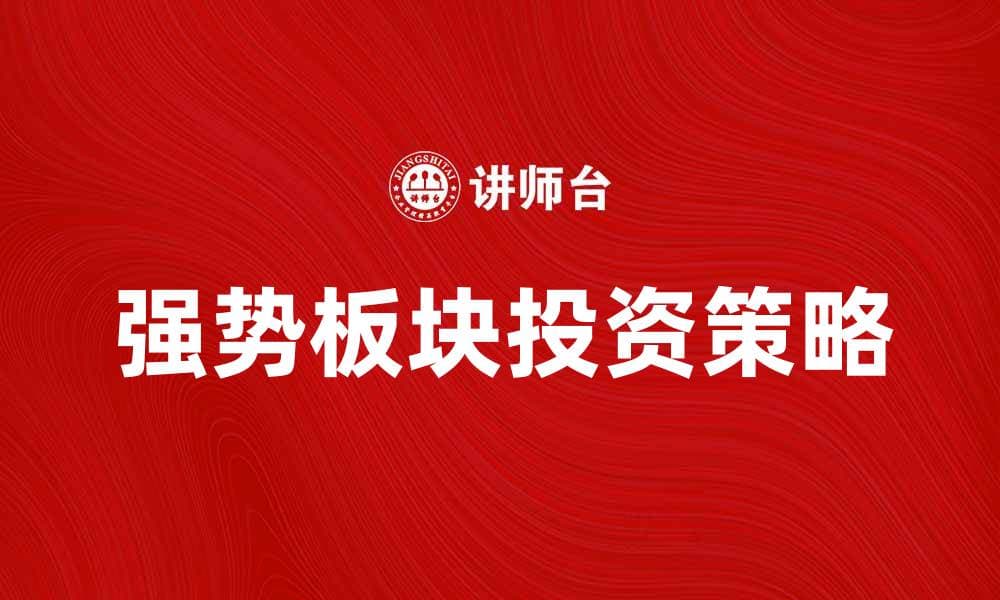 强势板块投资策略分析与市场展望