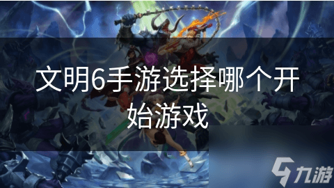 文明6手游新手入门指南：如何选择开始游戏