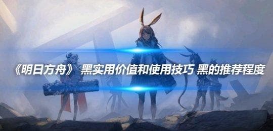 明日方舟：黑的实用价值和使用技巧