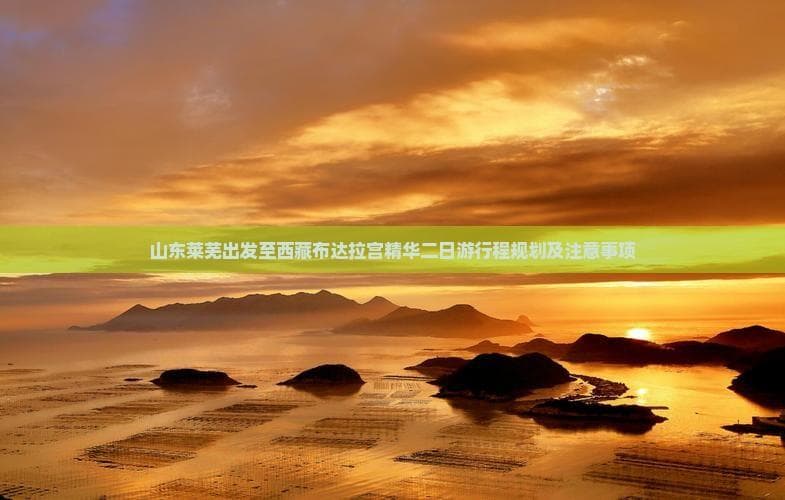 山东莱芜至布达拉宫二日游：行程规划与实用指南