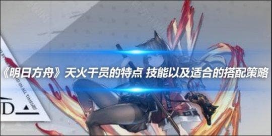 明日方舟天火干员攻略：技能特点与搭配策略详解