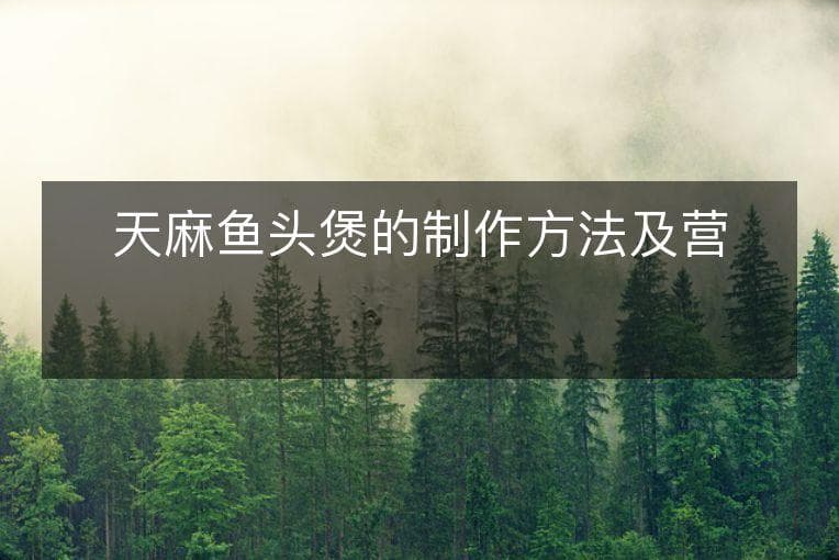 天麻鱼头煲的制作方法及营养价值