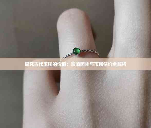 探究古代玉镯的价值：影响因素与市场估价全解析