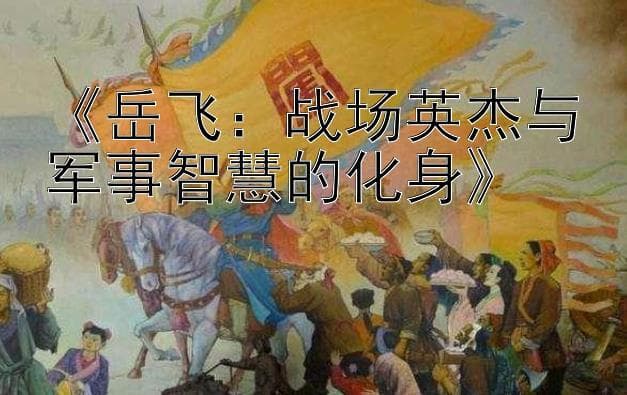 岳飞：战场英杰与军事智慧的化身