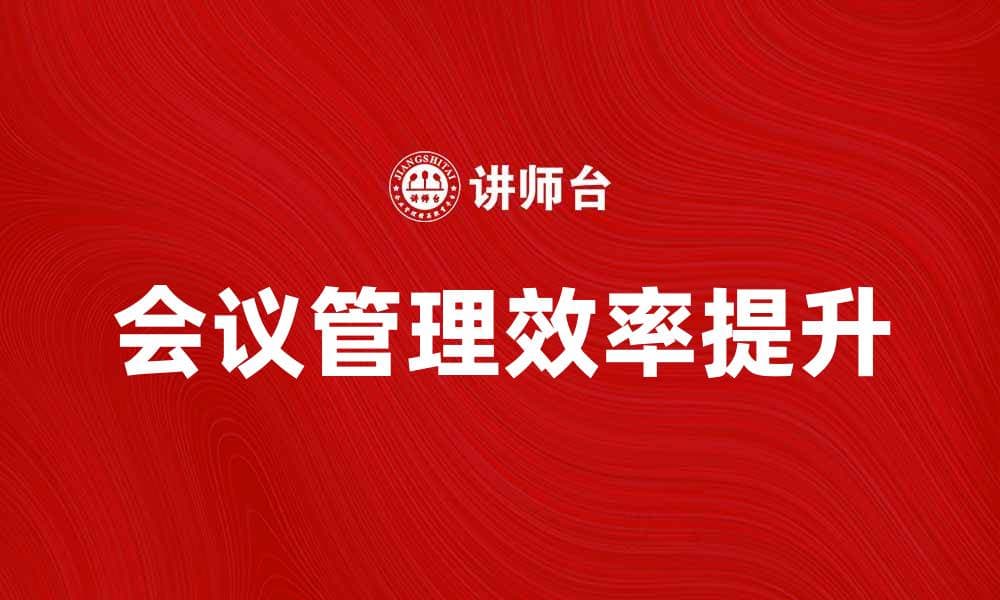 提升效率的会议管理技巧与策略分享