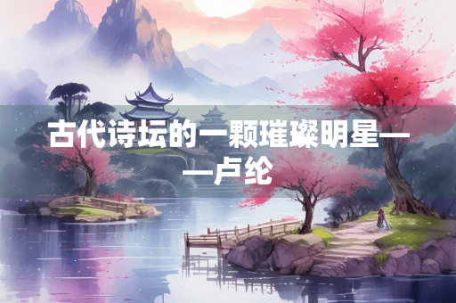 古代诗坛的一颗璀璨明星——卢纶