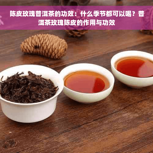 陈皮玫瑰普洱茶的功效：什么季节都可以喝？普洱茶玫瑰陈皮的作用与功效