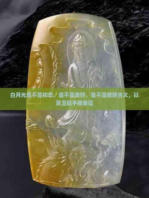 白月光是不是初恋，是不是美好，是不是撒娇含义，以及玉髓手镯象征