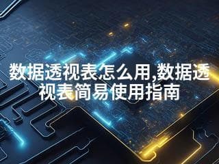 数据透视表怎么用？Excel数据透视表简易使用指南