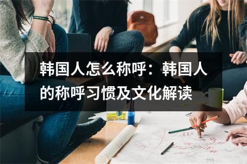 韩国人怎么称呼：韩国人的称呼习惯及文化解读