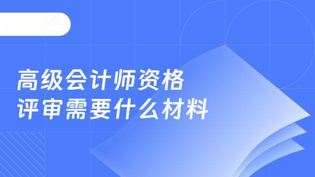 高级会计师资格评审需要什么材料
