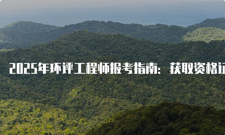 2025年环评工程师报考指南：获取资格证书的必备条件与流程