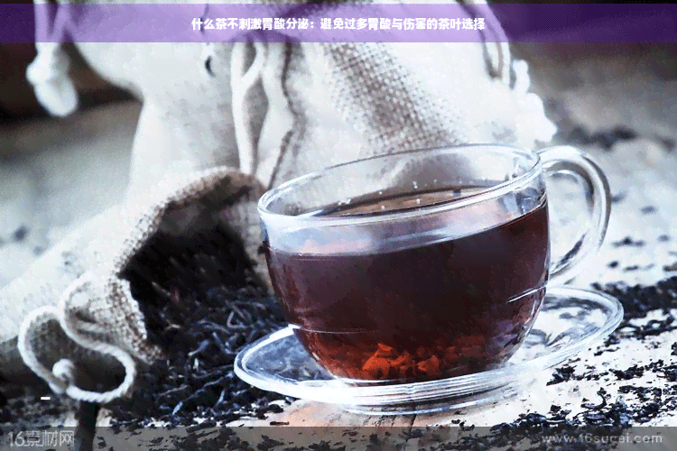 什么茶不刺激胃酸分泌：避免过多胃酸与伤害的茶叶选择