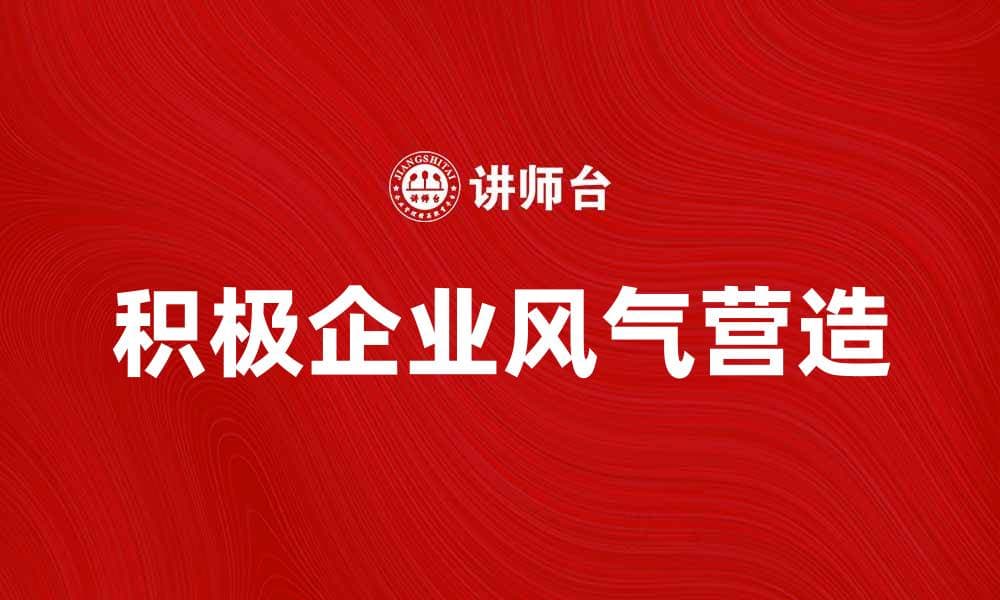 如何营造积极的企业风气提升团队士气
