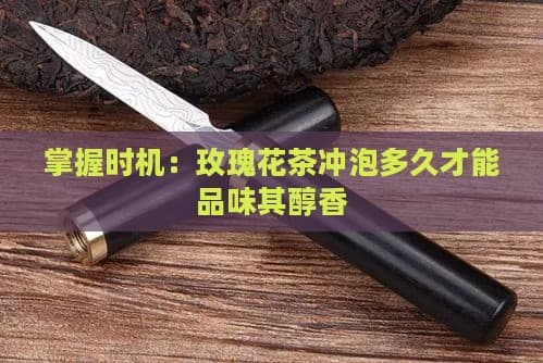 掌握时机：玫瑰花茶冲泡多久才能品味其醇香