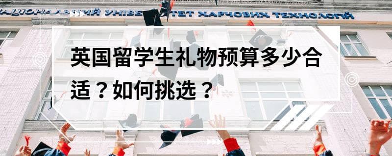 英国留学生礼物预算多少合适？如何挑选？