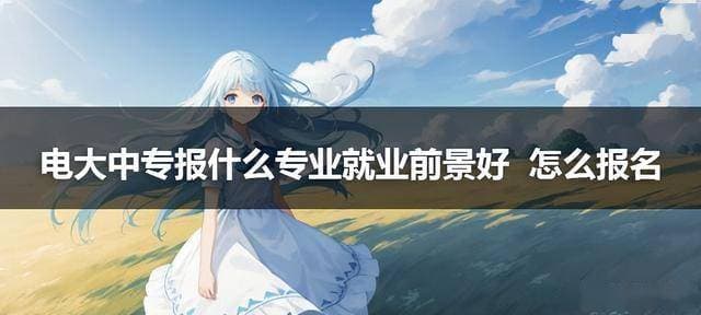 电大中专报什么专业就业前景好 怎么报名