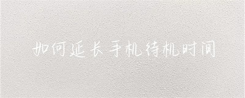 如何延长手机待机时间
