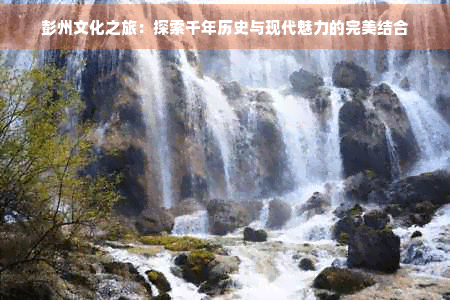 彭州文化之旅：探索千年历史与现代魅力的完美结合