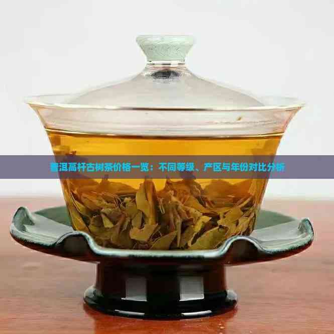 普洱高杆古树茶价格一览：不同等级、产区与年份对比分析