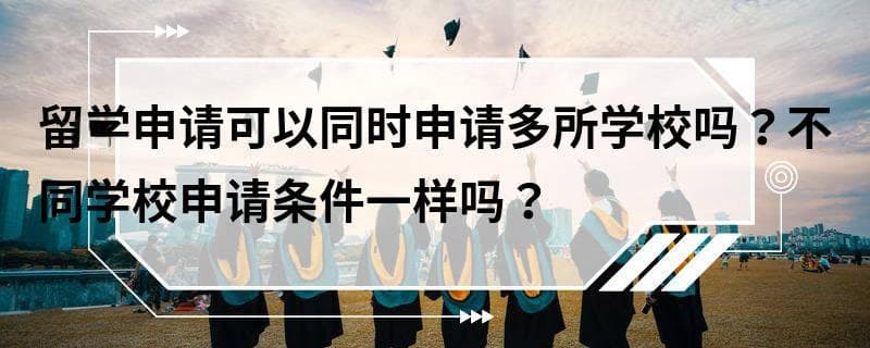 留学申请可以同时申请多所学校吗？不同学校申请条件一样吗？