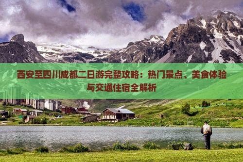 西安至四川成都二日游完整攻略：热门景点、美食体验与交通住宿全解析
