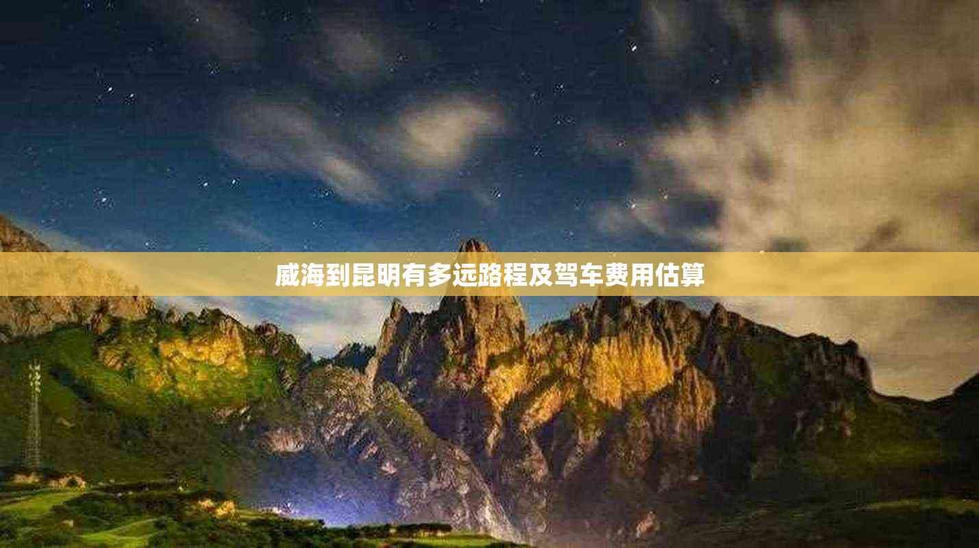 威海到昆明有多远路程及驾车费用估算