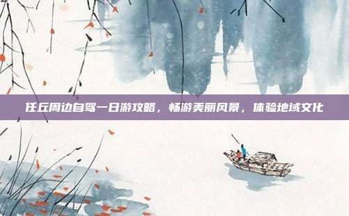 任丘周边自驾一日游攻略，畅游美丽风景，体验地域文化