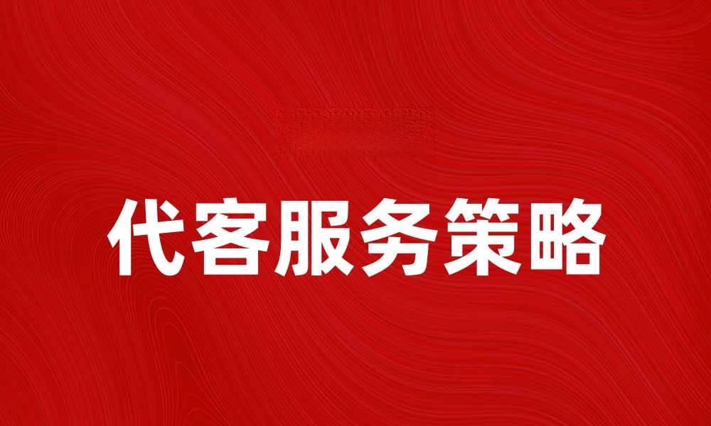 代客服务提升客户体验的五大关键策略