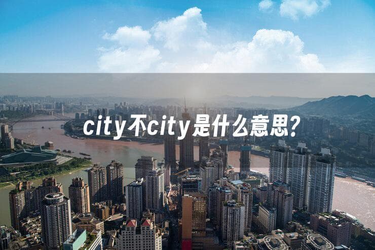 city不city是什么意思：网络流行语city不city的来源及出处